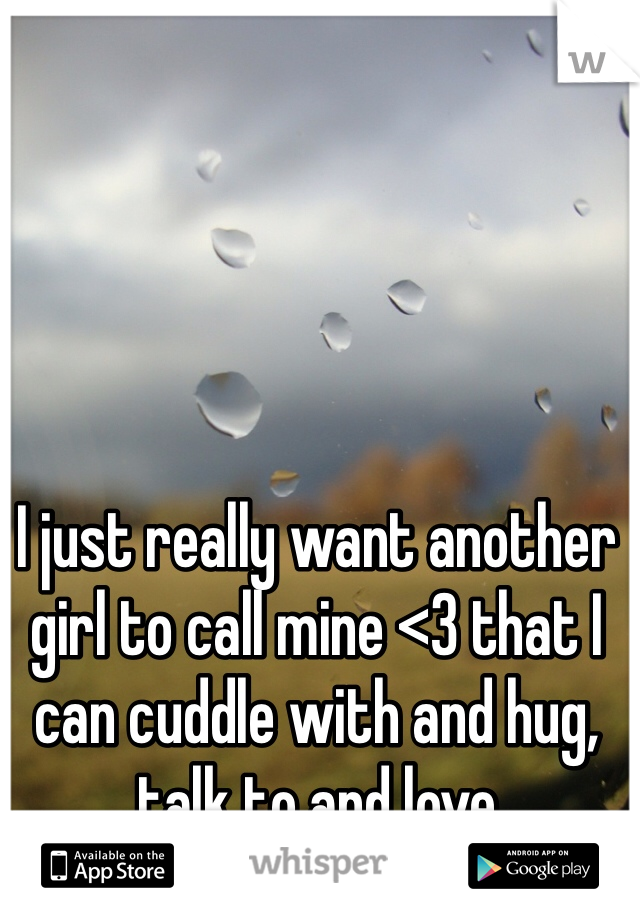 I just really want another girl to call mine <3 that I can cuddle with and hug, talk to and love