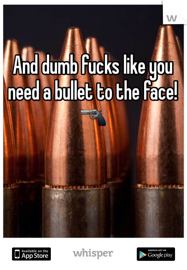 And dumb fucks like you need a bullet to the face! 🔫