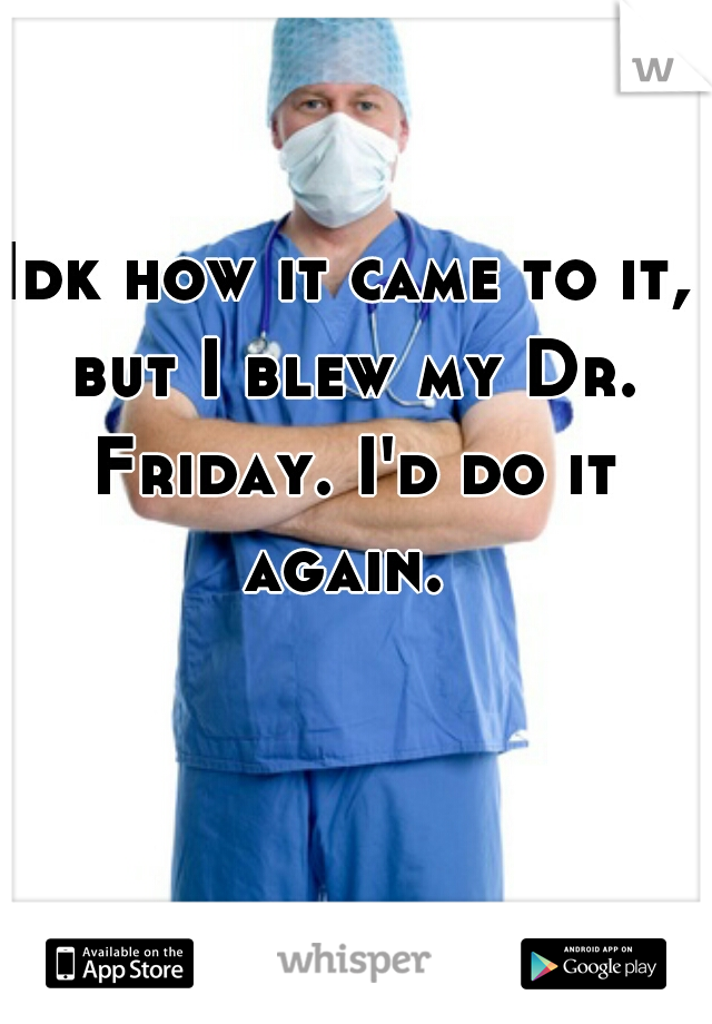 Idk how it came to it, but I blew my Dr. Friday. I'd do it again. 