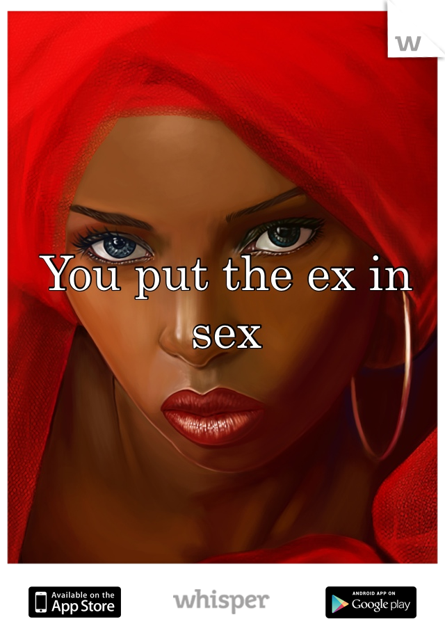 You put the ex in sex 