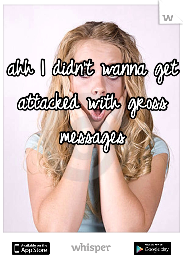 ahh I didn't wanna get attacked with gross messages 