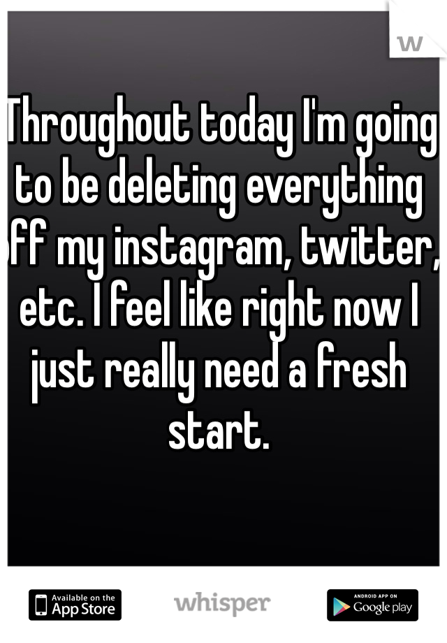 Throughout today I'm going to be deleting everything off my instagram, twitter, etc. I feel like right now I just really need a fresh   start. 