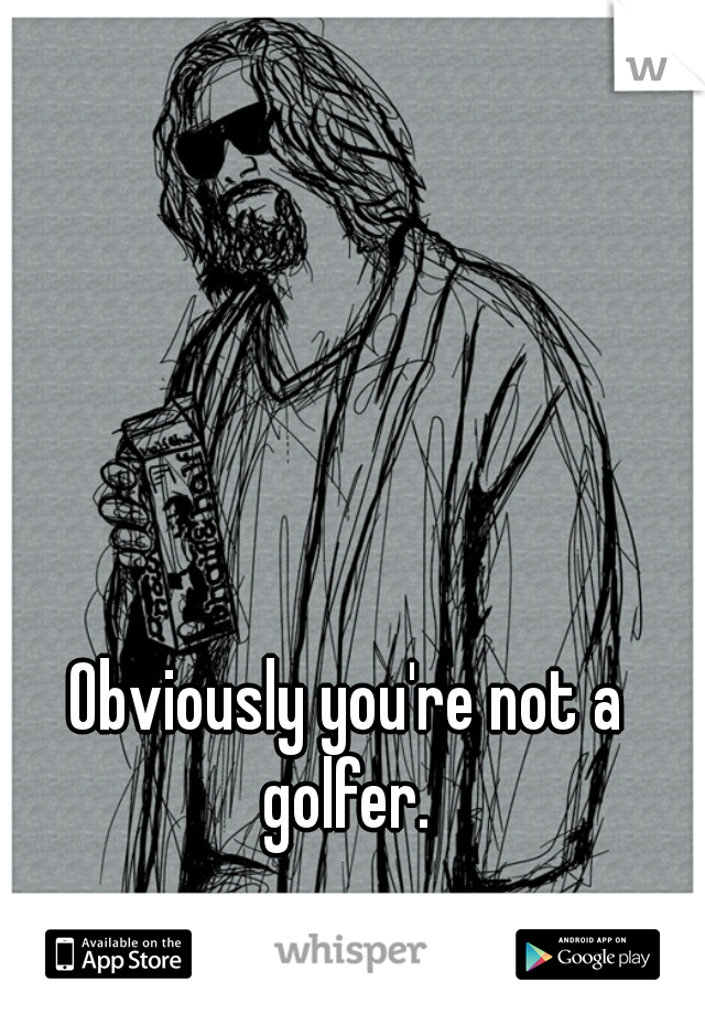 Obviously you're not a golfer. 