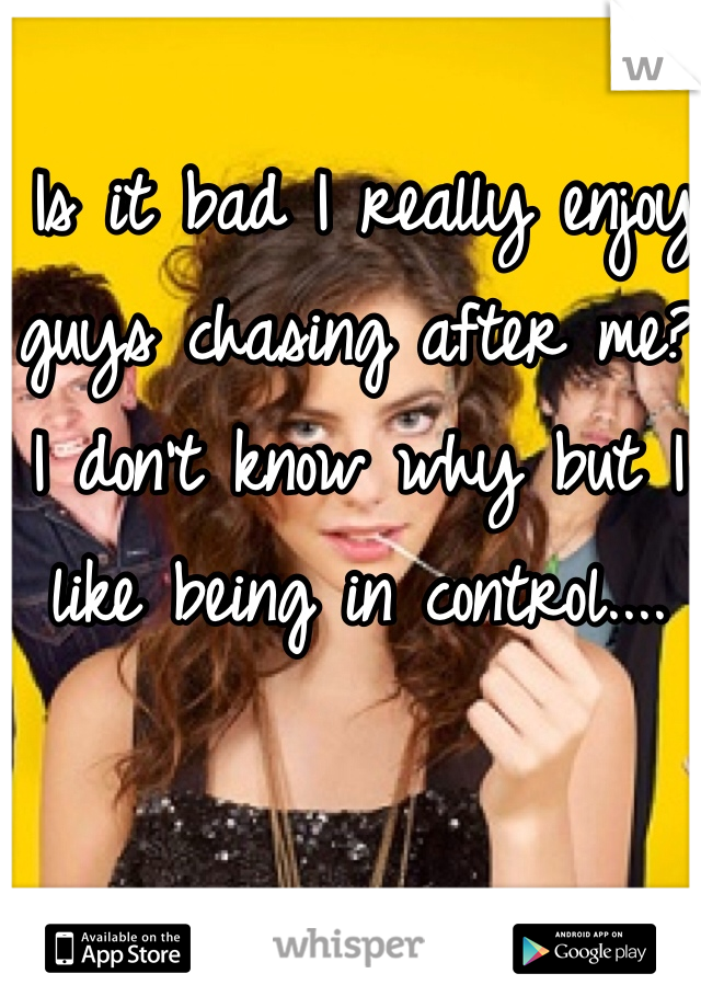  Is it bad I really enjoy guys chasing after me? I don't know why but I like being in control....