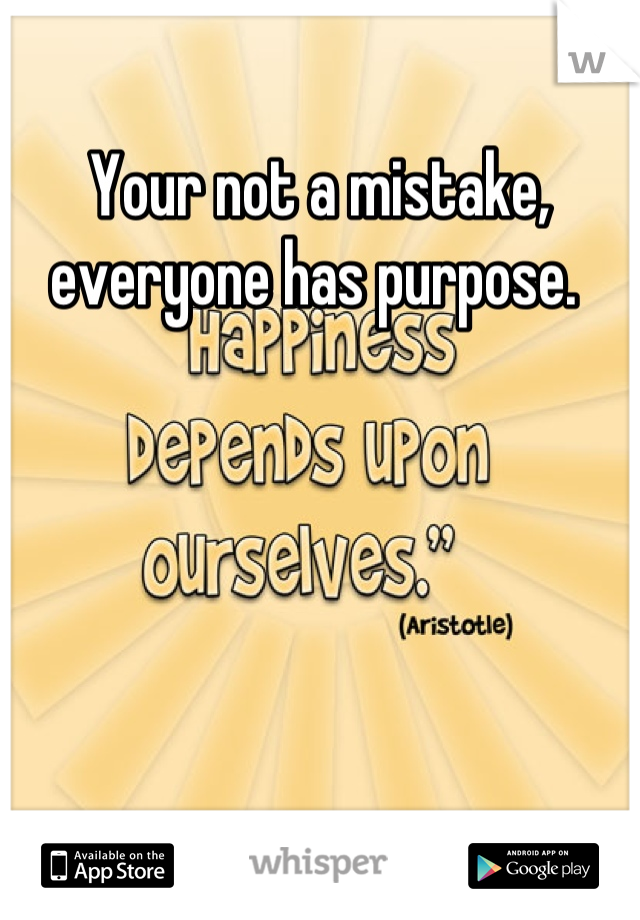 Your not a mistake, everyone has purpose. 