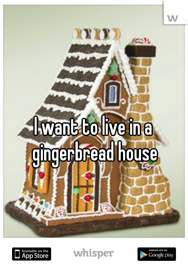 I want to live in a gingerbread house