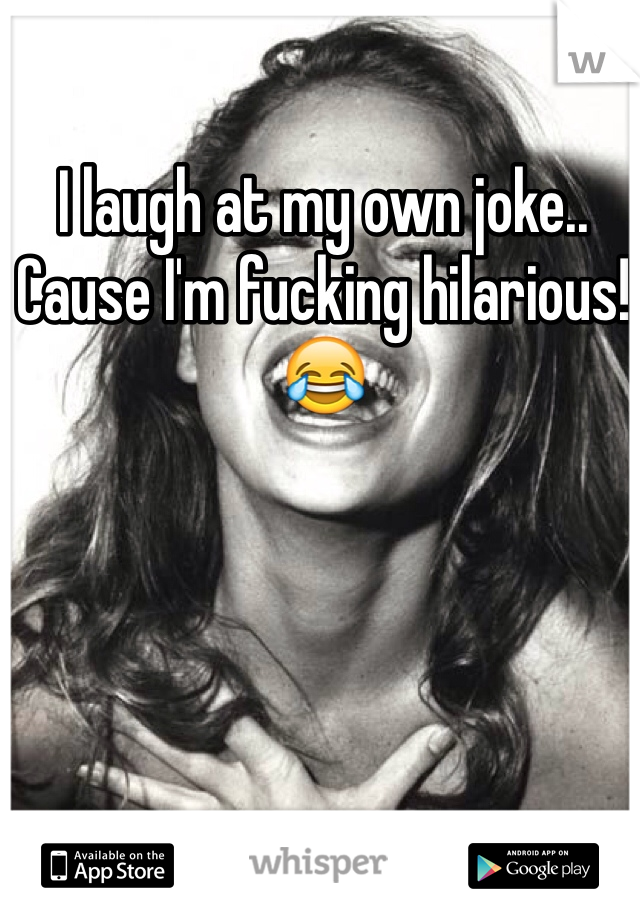 I laugh at my own joke.. Cause I'm fucking hilarious! 😂