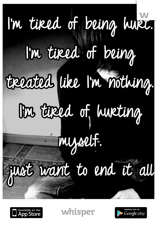 I'm tired of being hurt. 
I'm tired of being treated like I'm nothing. 
I'm tired of hurting myself. 
I just want to end it all. 
