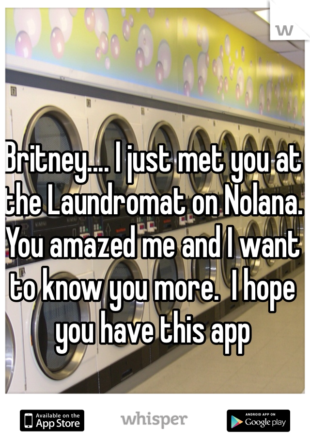 Britney.... I just met you at the Laundromat on Nolana.  You amazed me and I want to know you more.  I hope you have this app