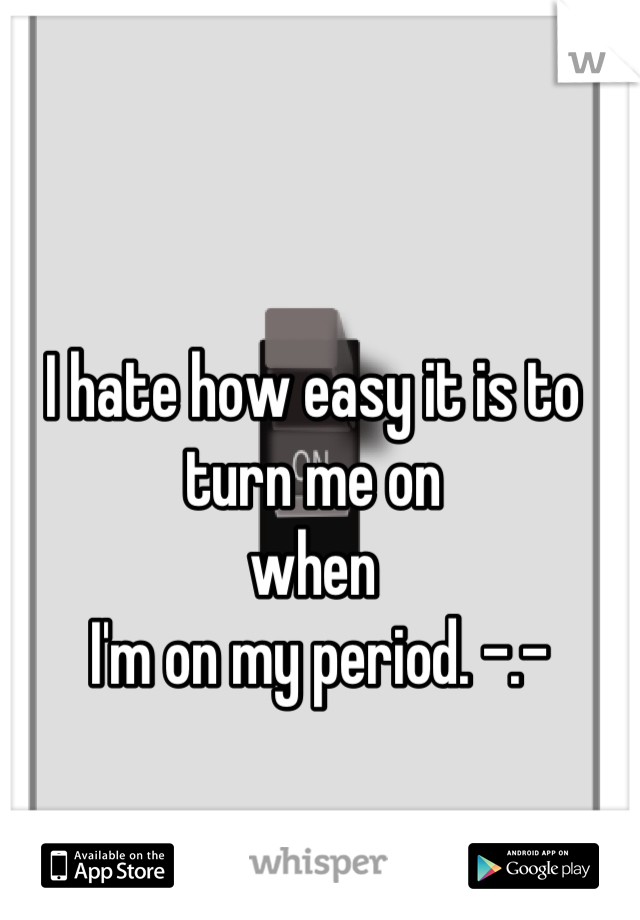 I hate how easy it is to turn me on 
when
 I'm on my period. -.-