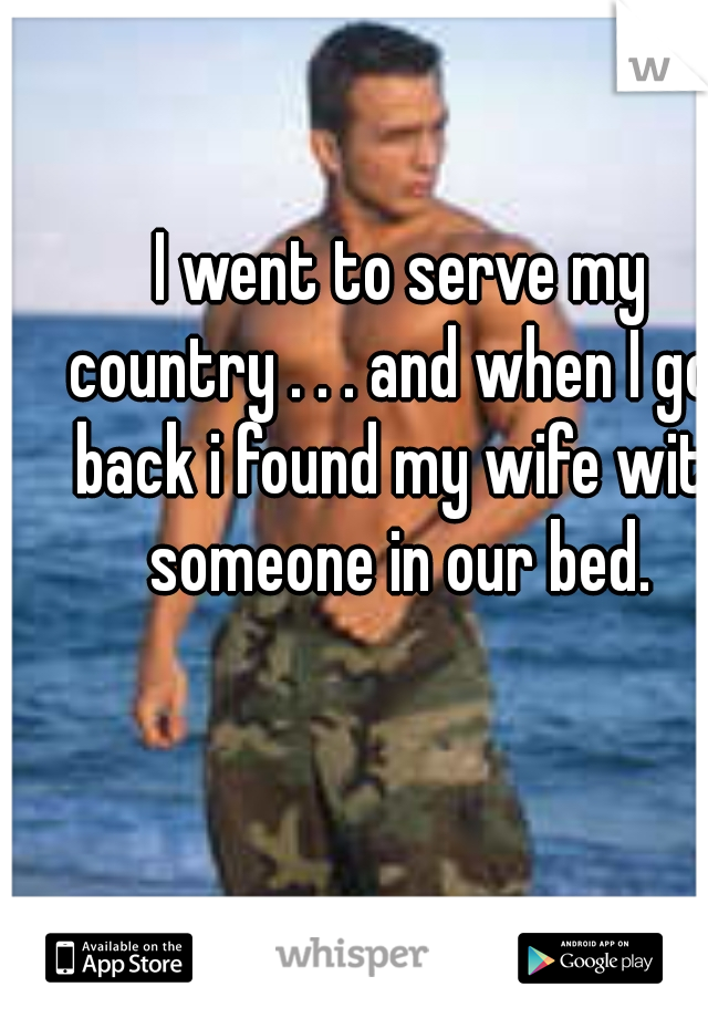 I went to serve my country . . . and when I got back i found my wife with someone in our bed. 