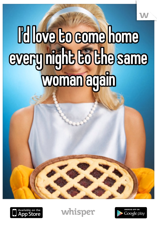 I'd love to come home every night to the same woman again 
