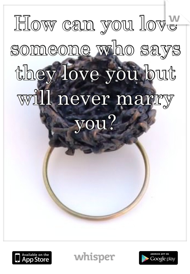 How can you love someone who says they love you but will never marry you?