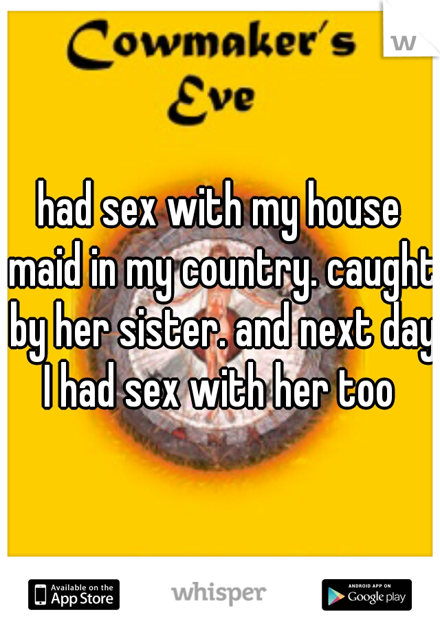 had sex with my house maid in my country. caught by her sister. and next day I had sex with her too 