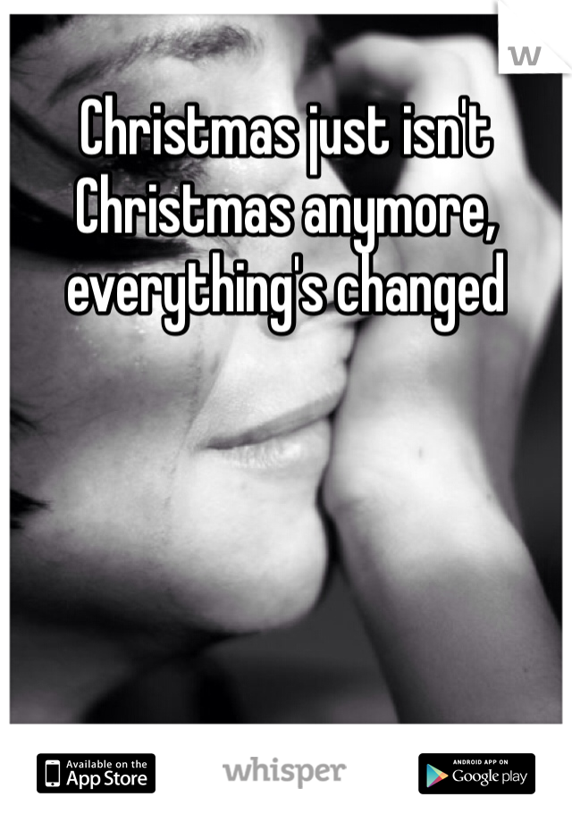 Christmas just isn't Christmas anymore, everything's changed 