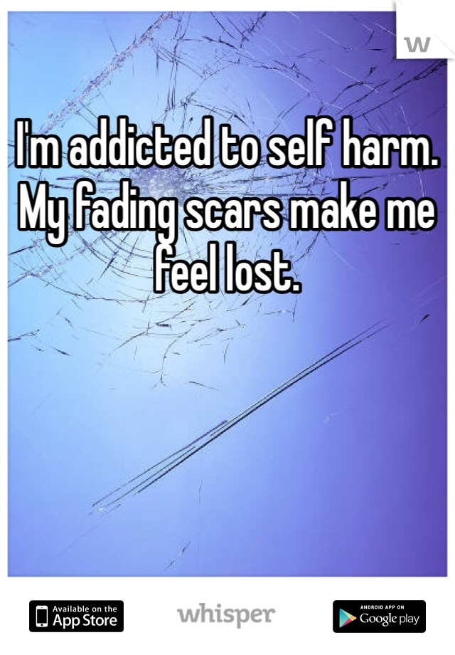 I'm addicted to self harm. 
My fading scars make me feel lost. 