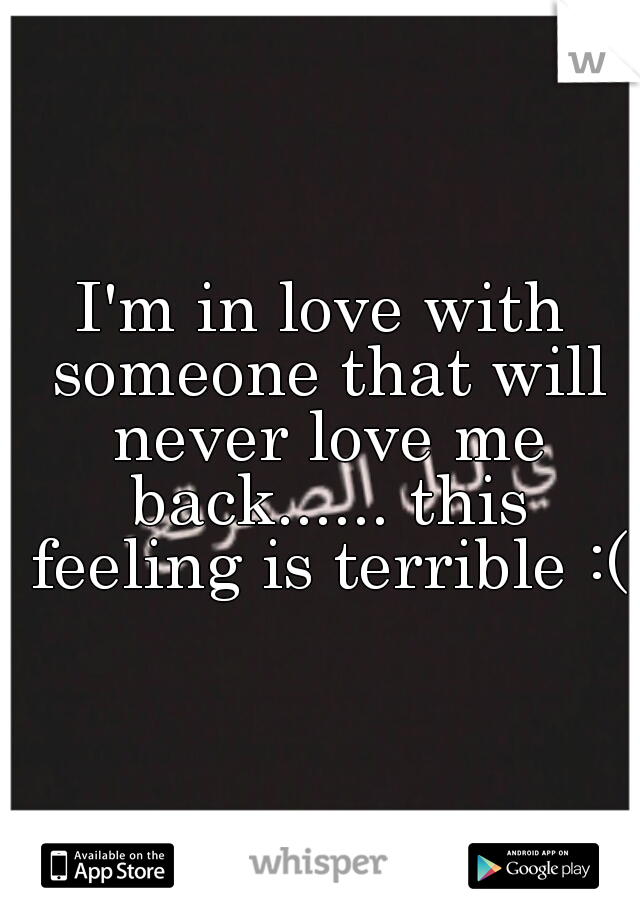 I'm in love with someone that will never love me back...... this feeling is terrible :(