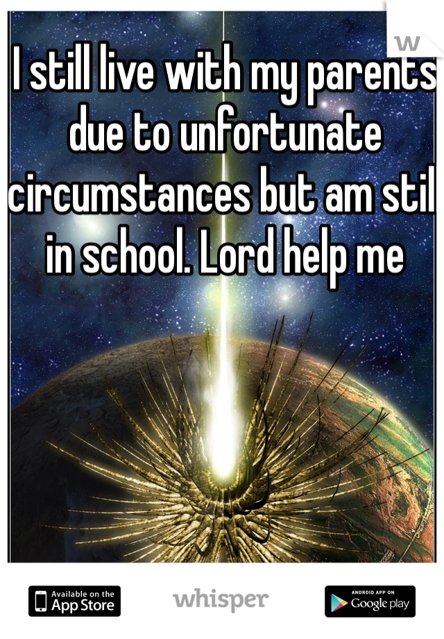 I still live with my parents due to unfortunate circumstances but am still in school. Lord help me 