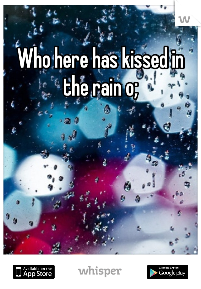 Who here has kissed in the rain o;