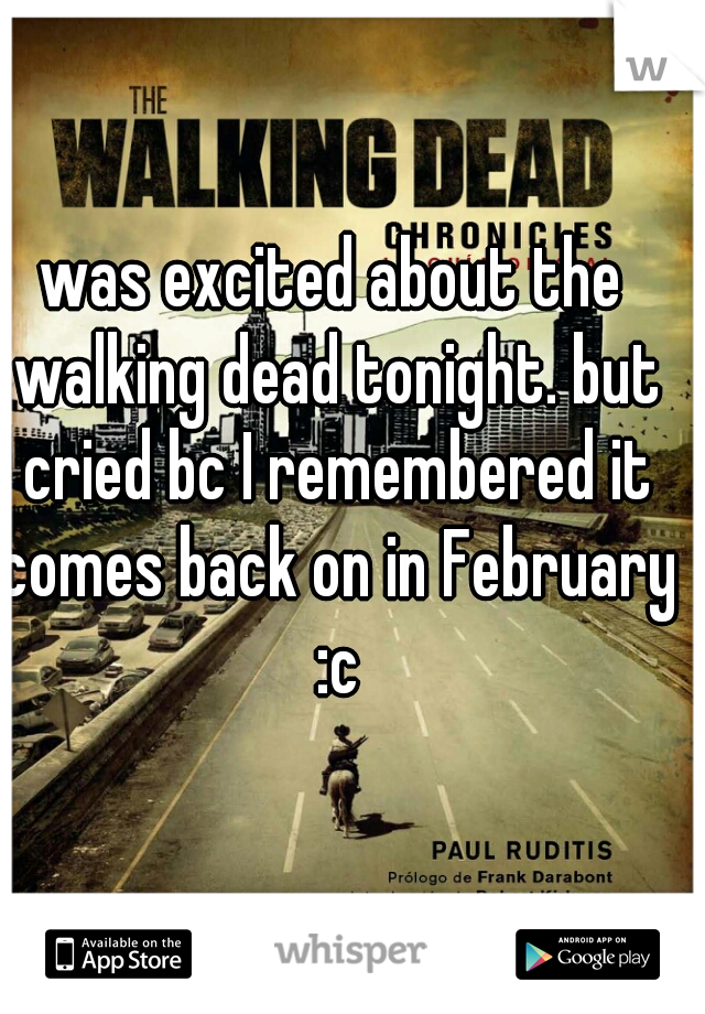was excited about the walking dead tonight. but cried bc I remembered it comes back on in February :c