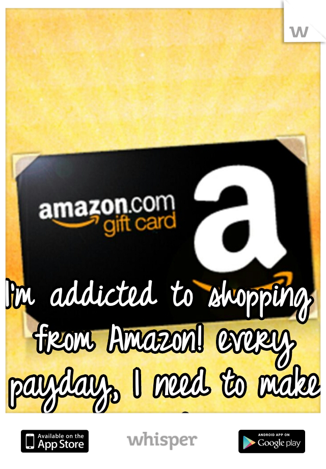 I'm addicted to shopping from Amazon! every payday, I need to make an order.