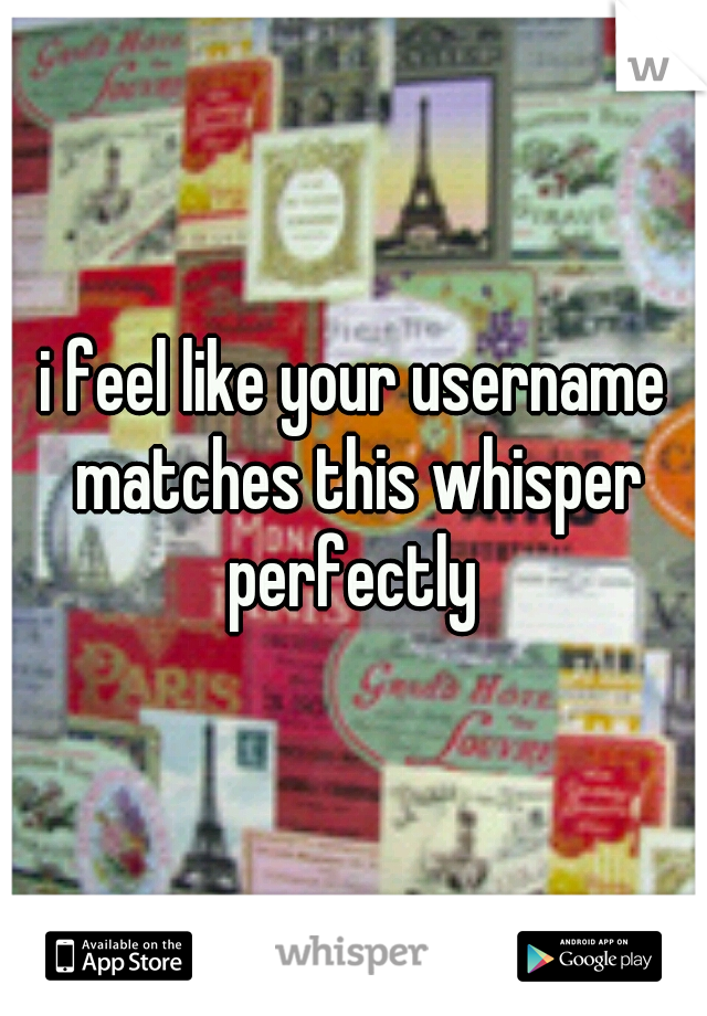 i feel like your username matches this whisper perfectly 