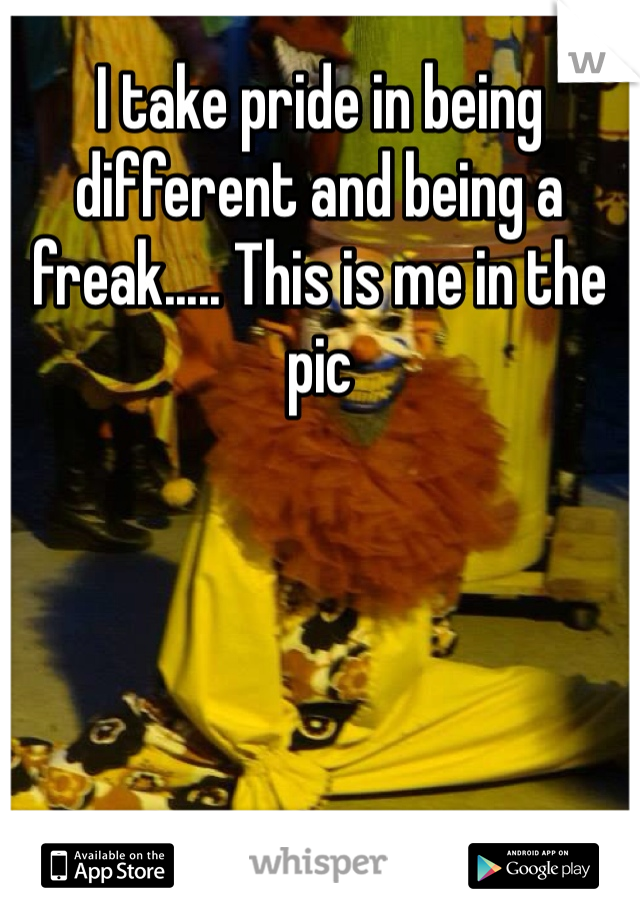 I take pride in being different and being a freak..... This is me in the pic