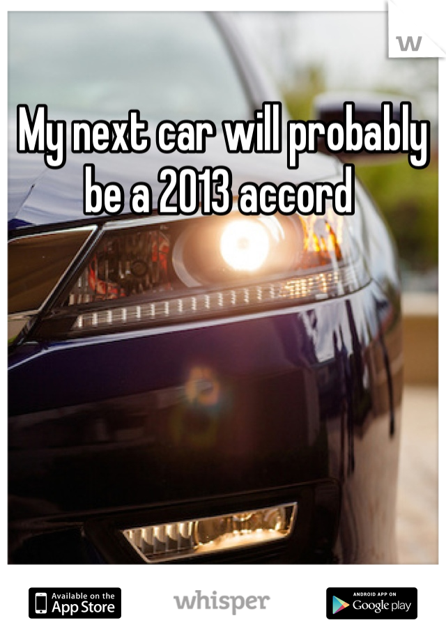 My next car will probably be a 2013 accord 