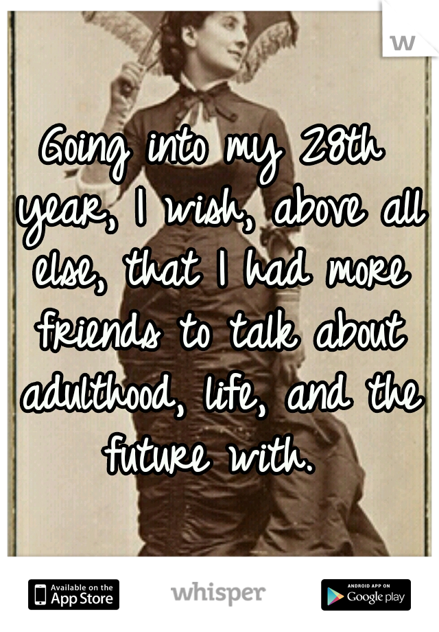 Going into my 28th year, I wish, above all else, that I had more friends to talk about adulthood, life, and the future with. 