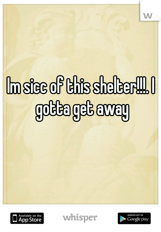 Im sicc of this shelter!!!. I gotta get away