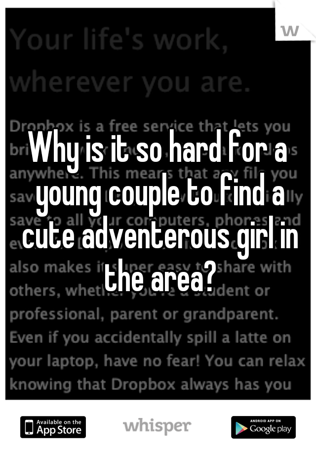 Why is it so hard for a young couple to find a cute adventerous girl in the area?