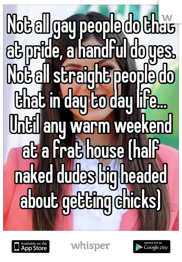 Not all gay people do that at pride, a handful do yes. 
Not all straight people do that in day to day life...
Until any warm weekend at a frat house (half naked dudes big headed about getting chicks) 
