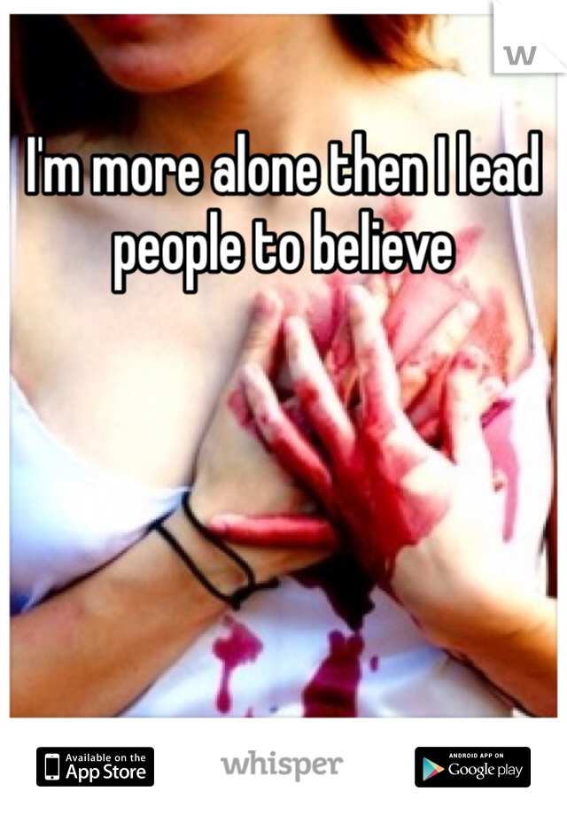 I'm more alone then I lead people to believe 