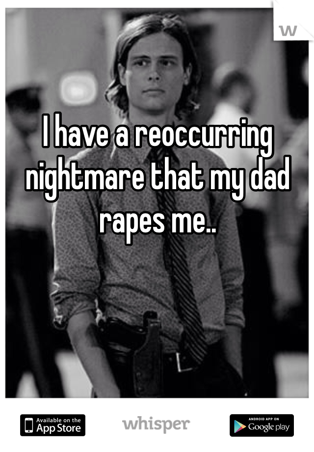 I have a reoccurring nightmare that my dad rapes me..