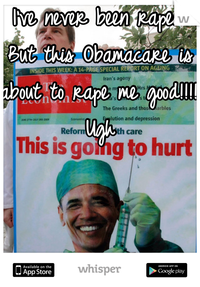 I've never been raped. But this Obamacare is about to rape me good!!!! 
Ugh