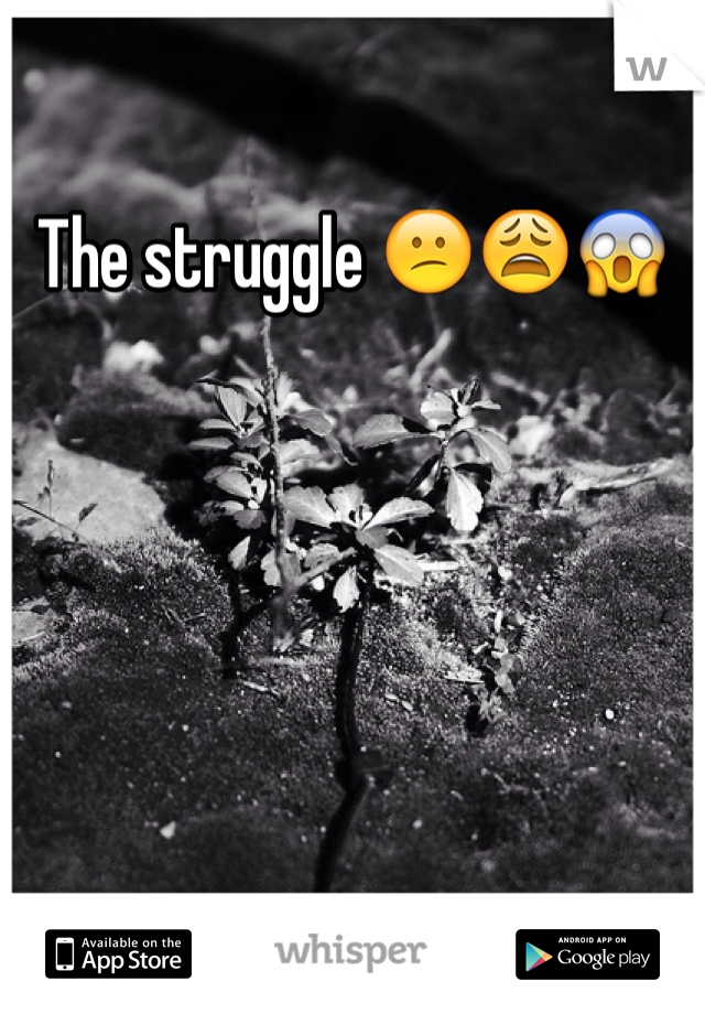 The struggle 😕😩😱