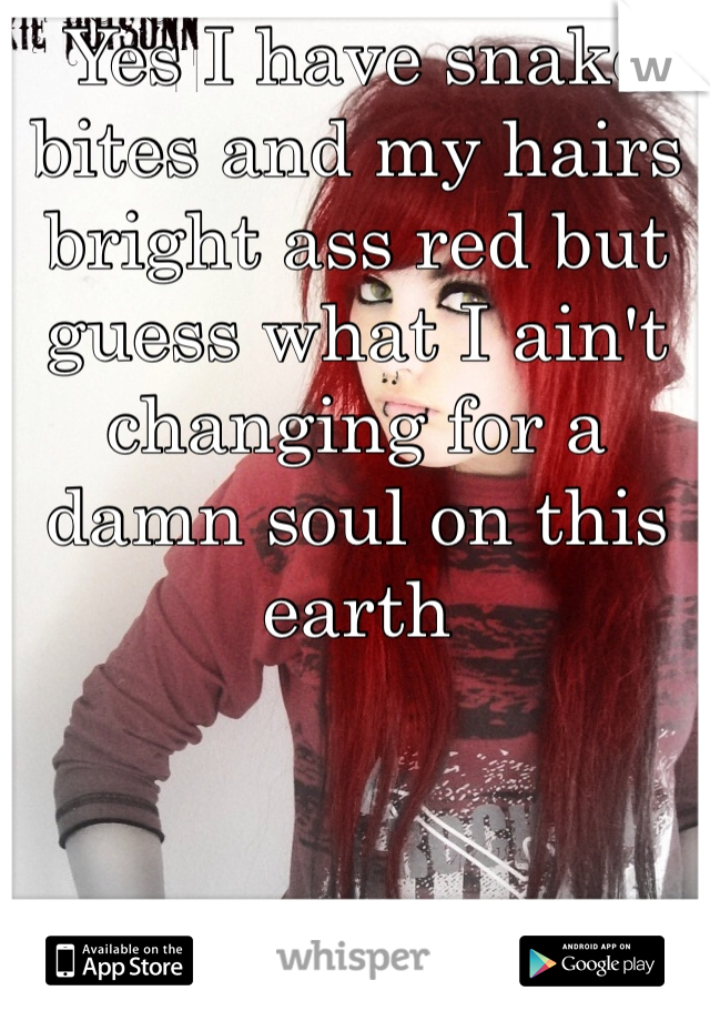 Yes I have snake bites and my hairs bright ass red but guess what I ain't changing for a damn soul on this earth