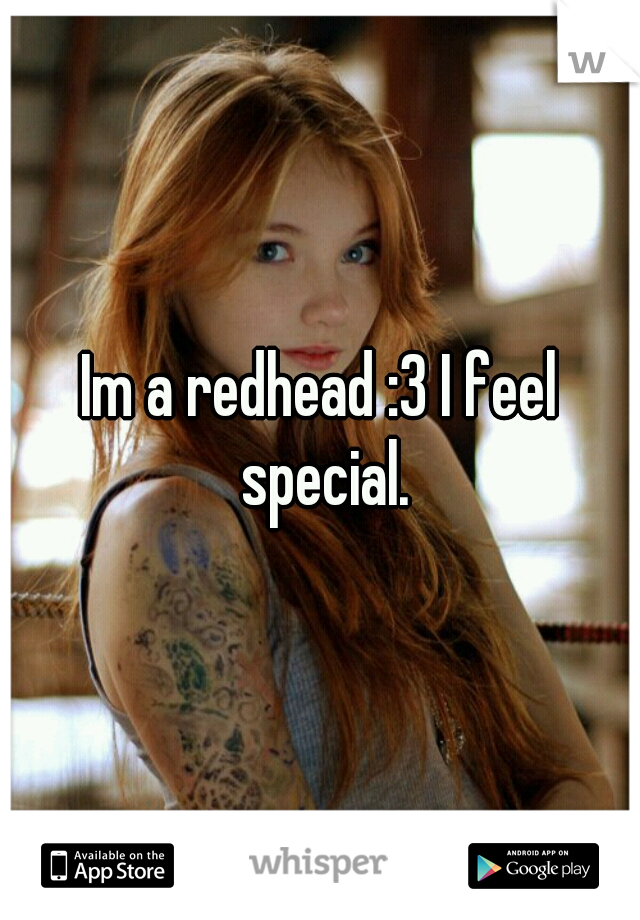 Im a redhead :3 I feel special.