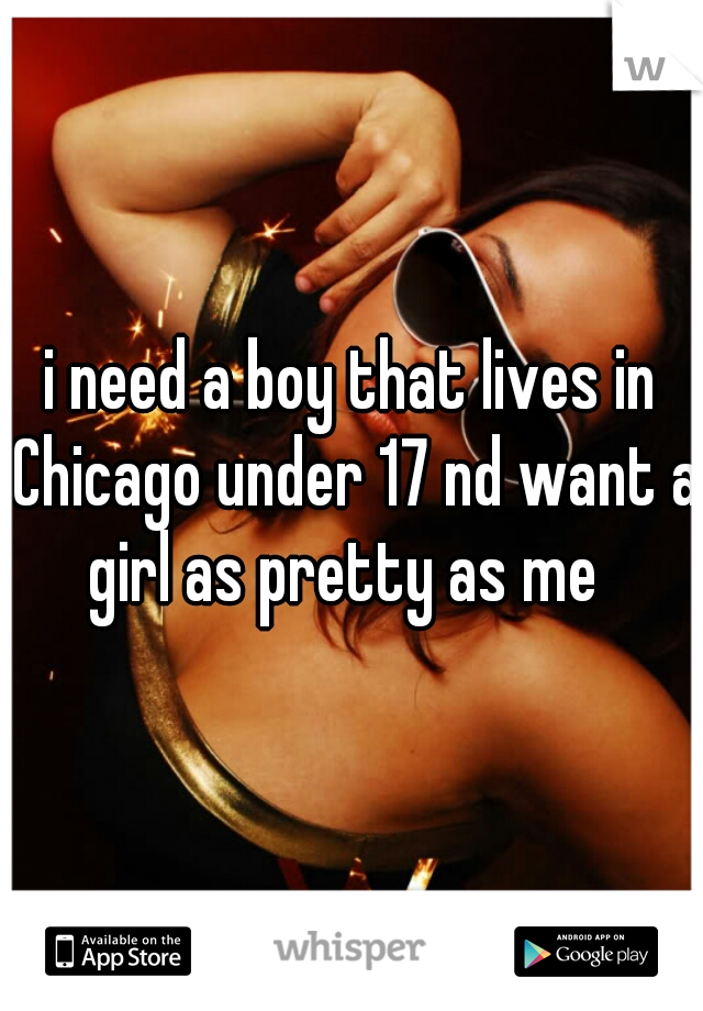 i need a boy that lives in Chicago under 17 nd want a girl as pretty as me  