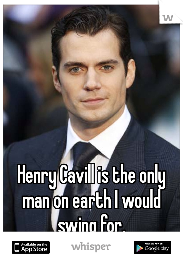Henry Cavill is the only man on earth I would swing for. 