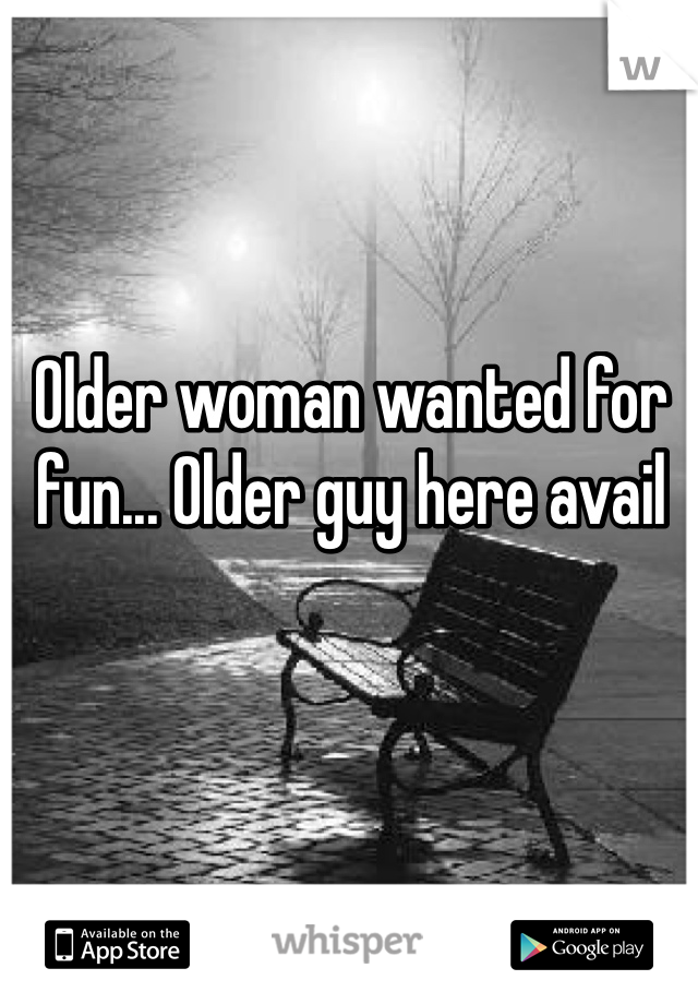 Older woman wanted for fun... Older guy here avail