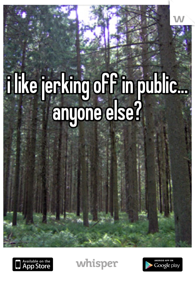 

i like jerking off in public... anyone else?