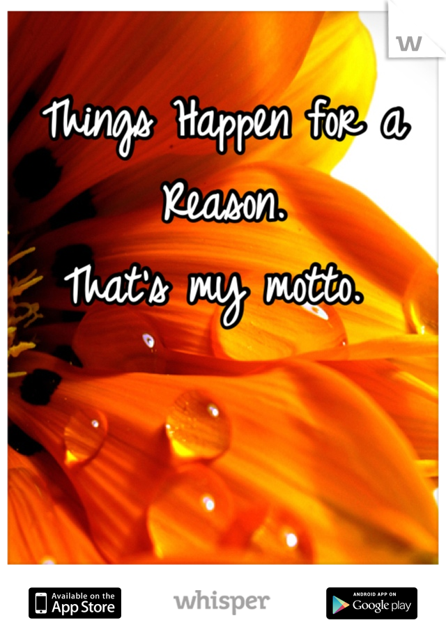 Things Happen for a Reason. 
That's my motto. 