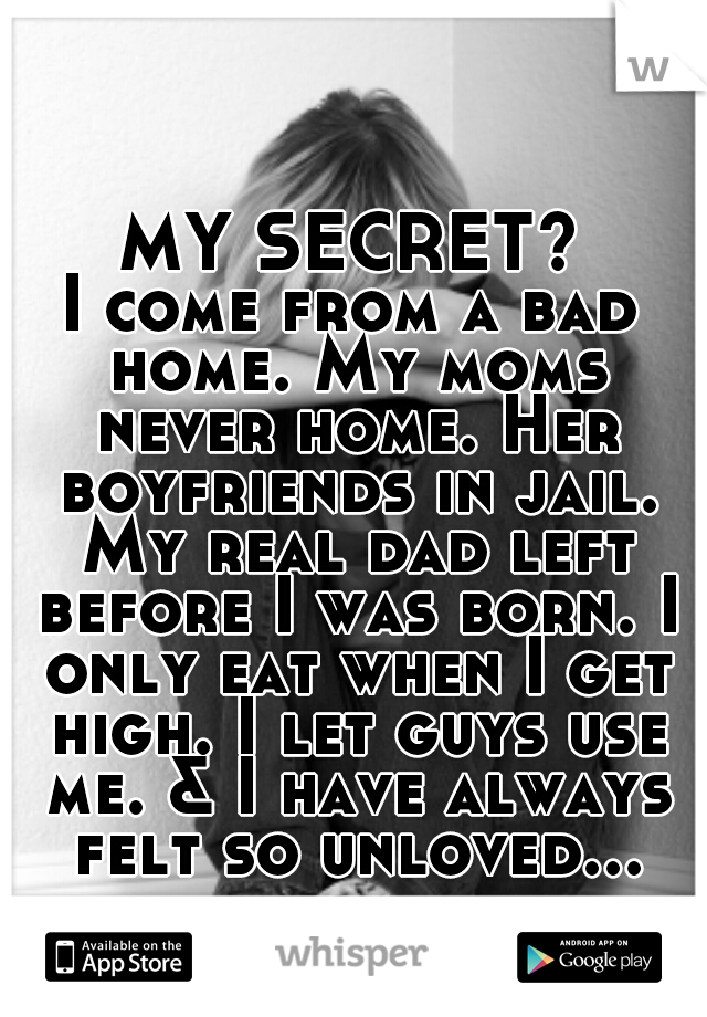 MY SECRET?
I come from a bad home. My moms never home. Her boyfriends in jail. My real dad left before I was born. I only eat when I get high. I let guys use me. & I have always felt so unloved...