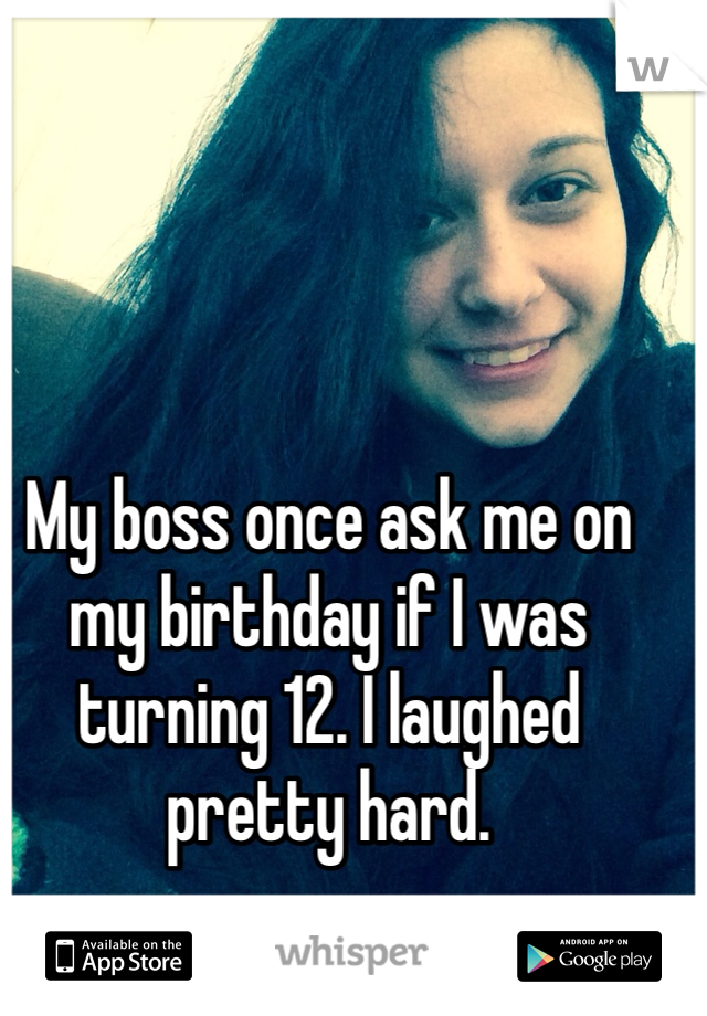 My boss once ask me on my birthday if I was turning 12. I laughed pretty hard.