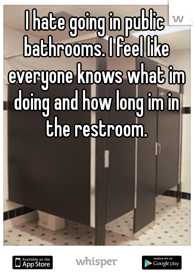 I hate going in public bathrooms. I feel like everyone knows what im doing and how long im in the restroom.