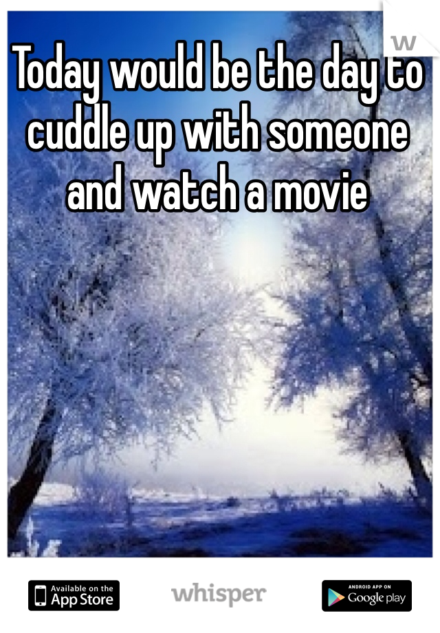 Today would be the day to cuddle up with someone and watch a movie
