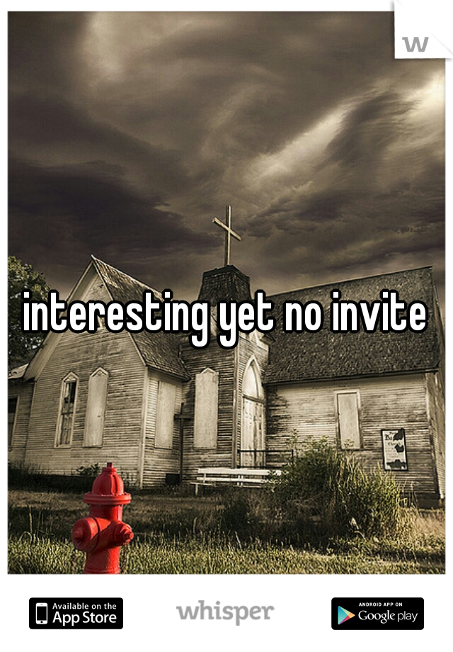 interesting yet no invite