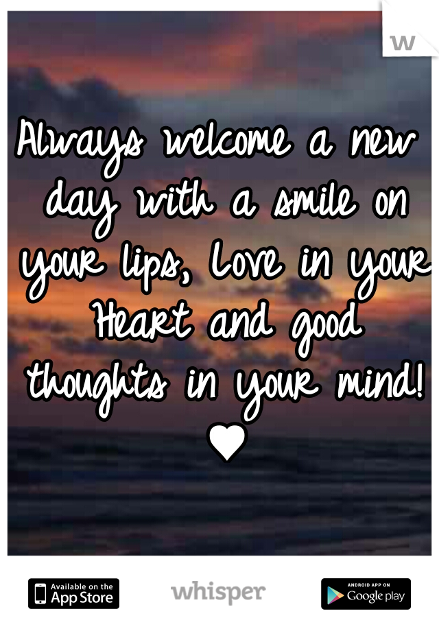 Always welcome a new day with a smile on your lips, Love in your Heart and good thoughts in your mind! ♥