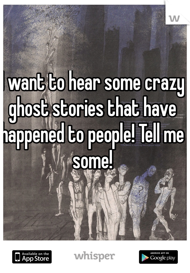 I want to hear some crazy ghost stories that have happened to people! Tell me some!